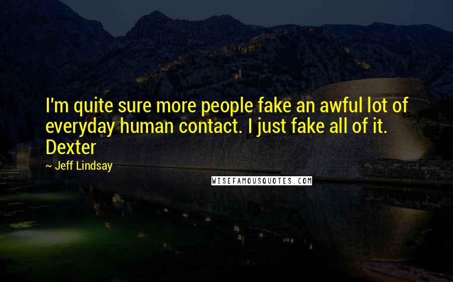 Jeff Lindsay Quotes: I'm quite sure more people fake an awful lot of everyday human contact. I just fake all of it. Dexter