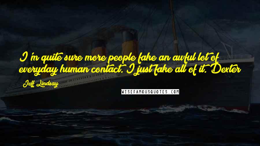 Jeff Lindsay Quotes: I'm quite sure more people fake an awful lot of everyday human contact. I just fake all of it. Dexter