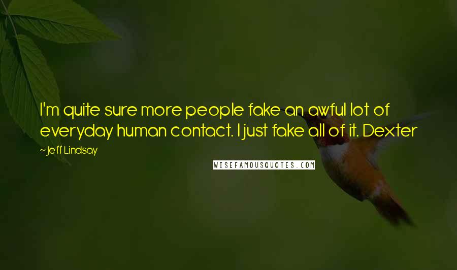 Jeff Lindsay Quotes: I'm quite sure more people fake an awful lot of everyday human contact. I just fake all of it. Dexter