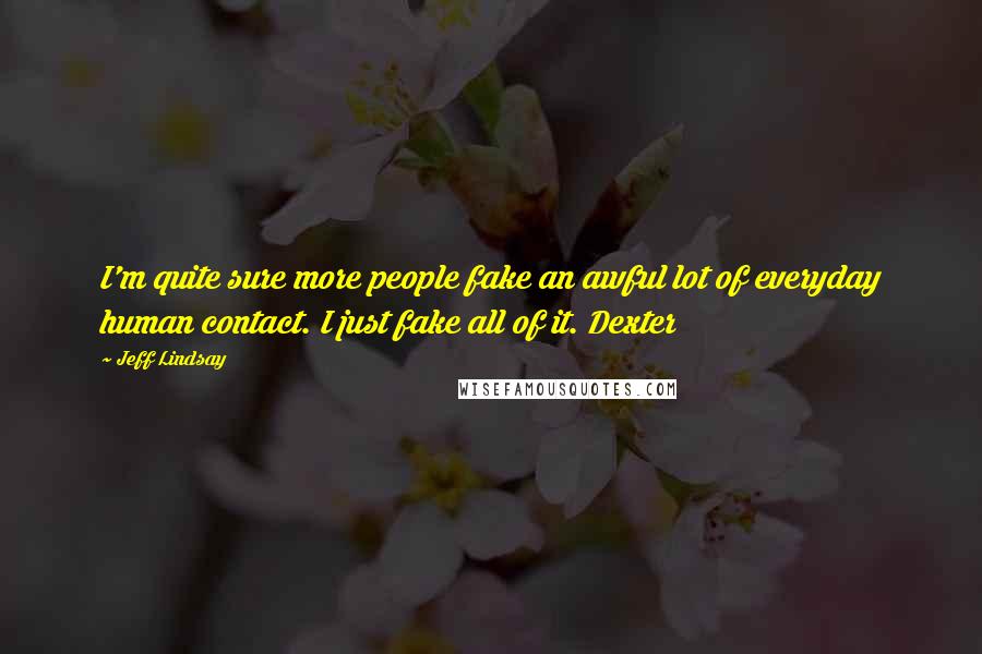 Jeff Lindsay Quotes: I'm quite sure more people fake an awful lot of everyday human contact. I just fake all of it. Dexter