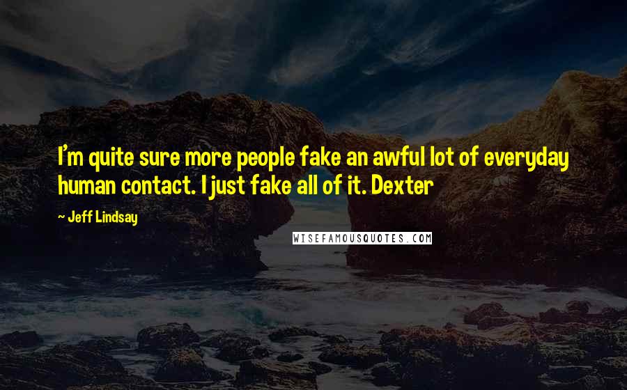 Jeff Lindsay Quotes: I'm quite sure more people fake an awful lot of everyday human contact. I just fake all of it. Dexter