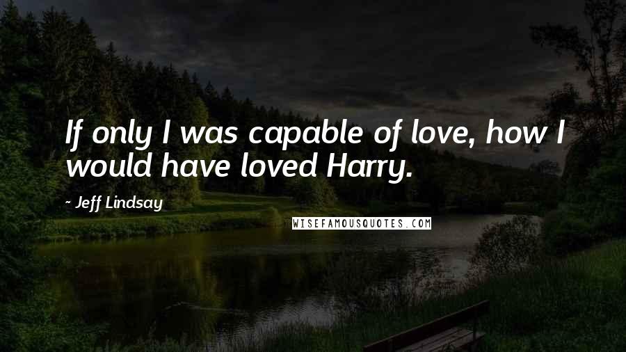 Jeff Lindsay Quotes: If only I was capable of love, how I would have loved Harry.