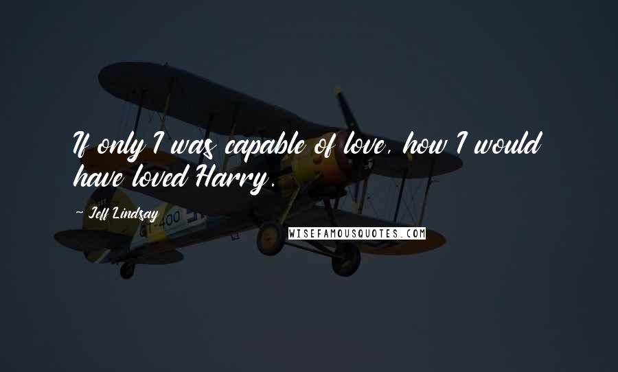 Jeff Lindsay Quotes: If only I was capable of love, how I would have loved Harry.