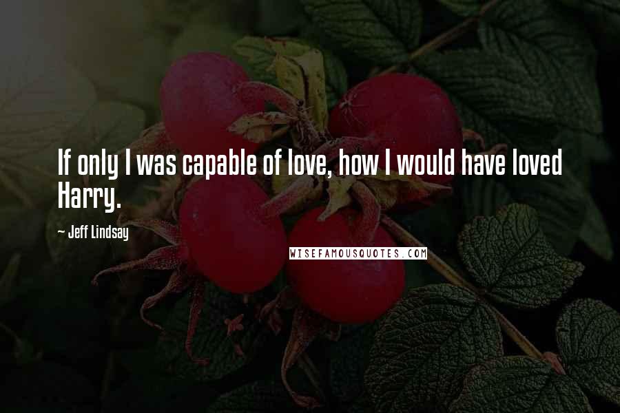 Jeff Lindsay Quotes: If only I was capable of love, how I would have loved Harry.