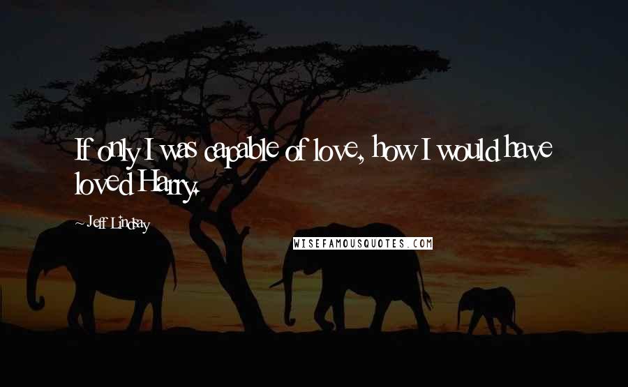 Jeff Lindsay Quotes: If only I was capable of love, how I would have loved Harry.