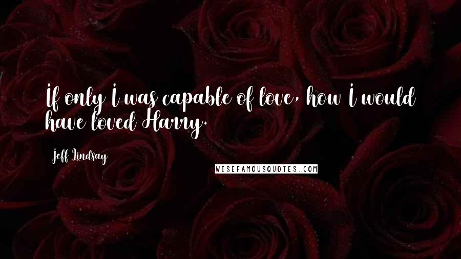 Jeff Lindsay Quotes: If only I was capable of love, how I would have loved Harry.