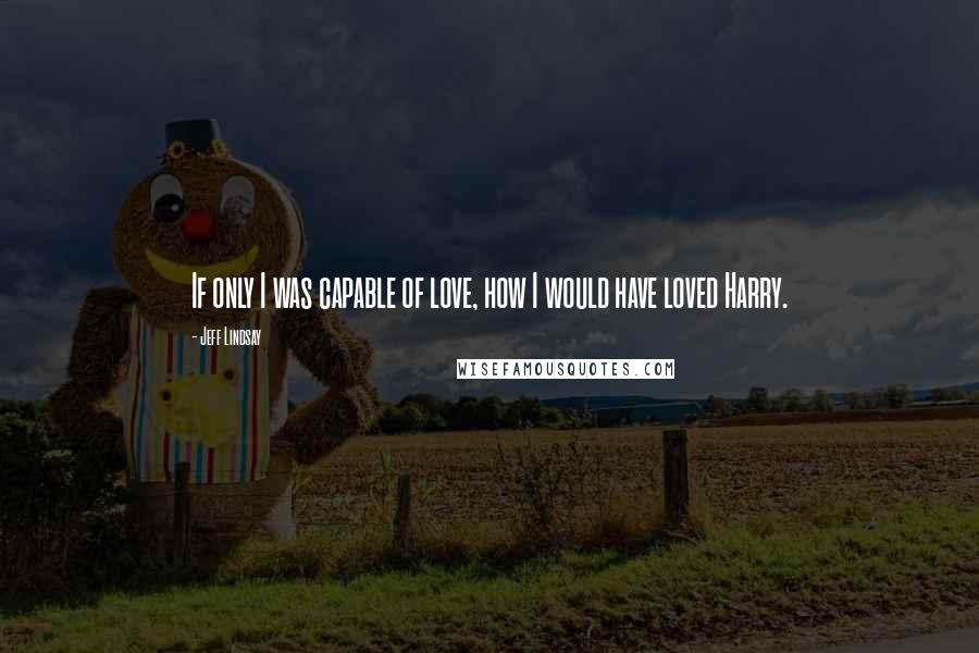 Jeff Lindsay Quotes: If only I was capable of love, how I would have loved Harry.
