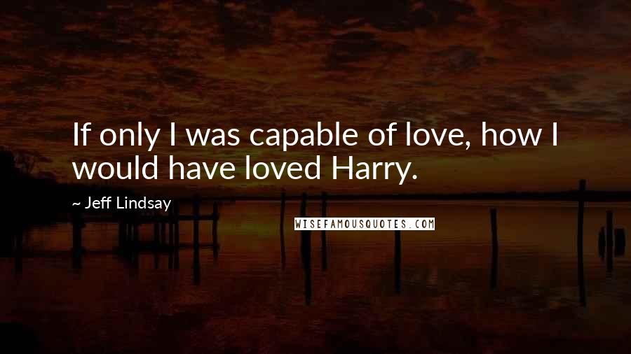 Jeff Lindsay Quotes: If only I was capable of love, how I would have loved Harry.