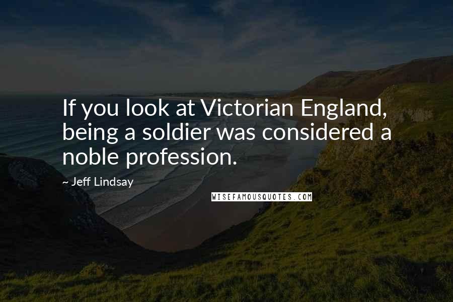 Jeff Lindsay Quotes: If you look at Victorian England, being a soldier was considered a noble profession.