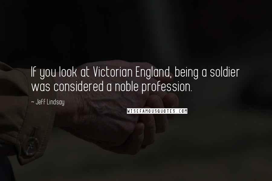 Jeff Lindsay Quotes: If you look at Victorian England, being a soldier was considered a noble profession.