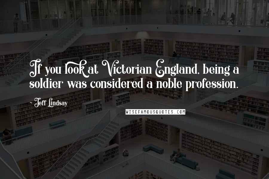 Jeff Lindsay Quotes: If you look at Victorian England, being a soldier was considered a noble profession.