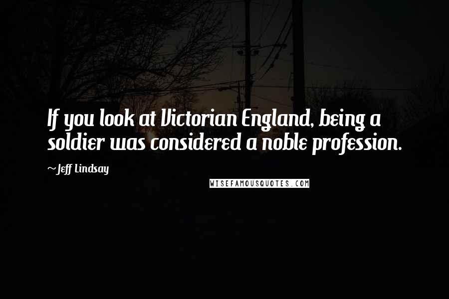 Jeff Lindsay Quotes: If you look at Victorian England, being a soldier was considered a noble profession.