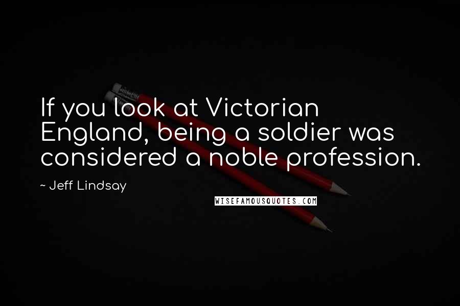 Jeff Lindsay Quotes: If you look at Victorian England, being a soldier was considered a noble profession.