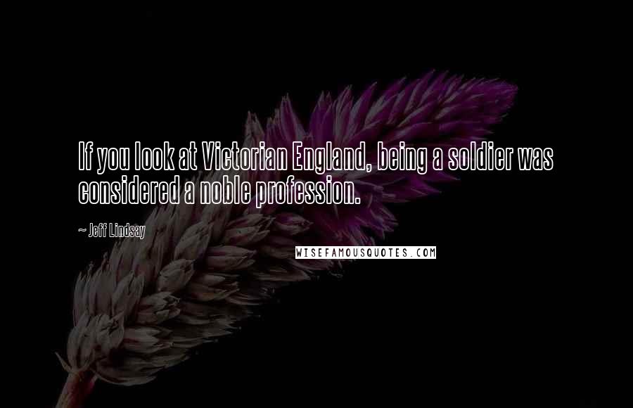 Jeff Lindsay Quotes: If you look at Victorian England, being a soldier was considered a noble profession.