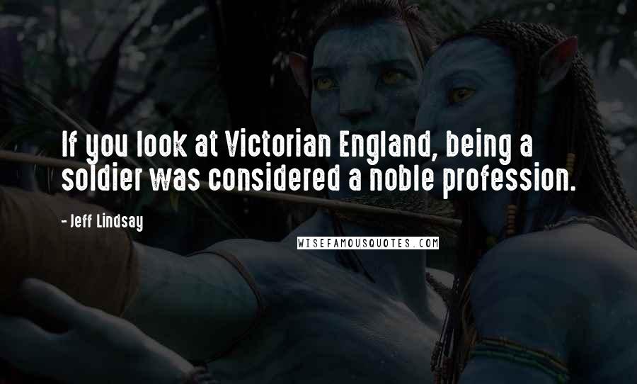 Jeff Lindsay Quotes: If you look at Victorian England, being a soldier was considered a noble profession.