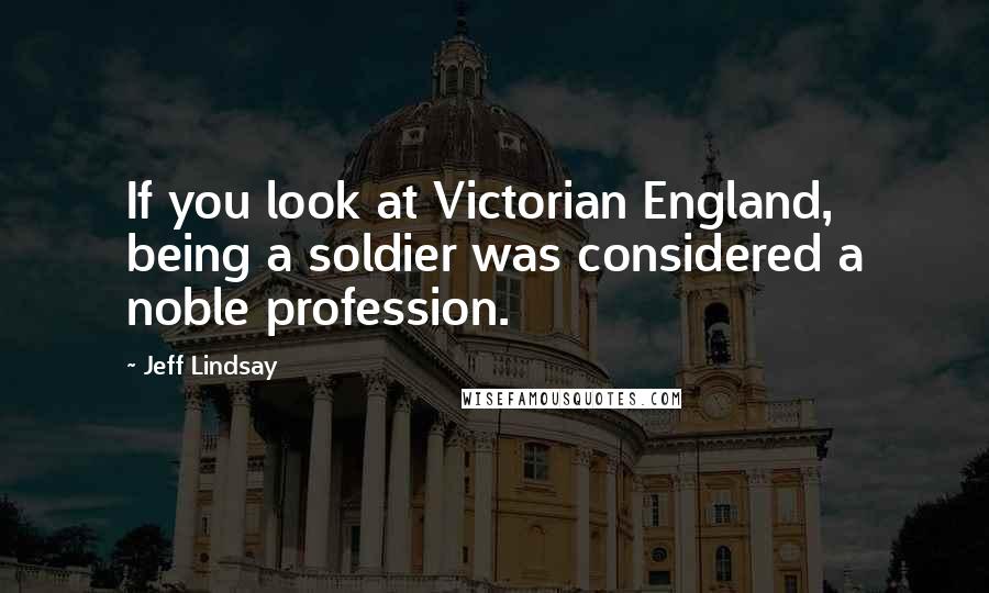 Jeff Lindsay Quotes: If you look at Victorian England, being a soldier was considered a noble profession.