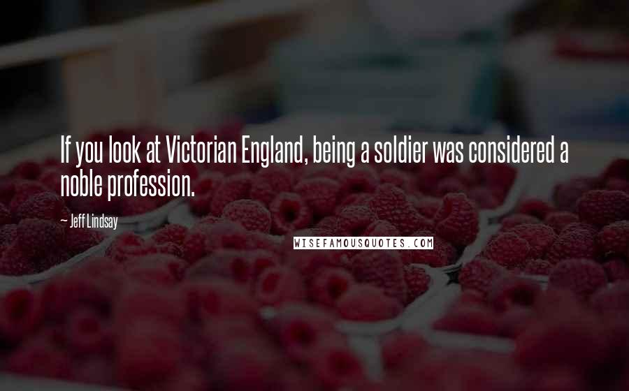 Jeff Lindsay Quotes: If you look at Victorian England, being a soldier was considered a noble profession.
