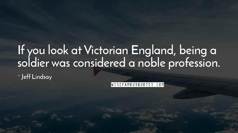 Jeff Lindsay Quotes: If you look at Victorian England, being a soldier was considered a noble profession.