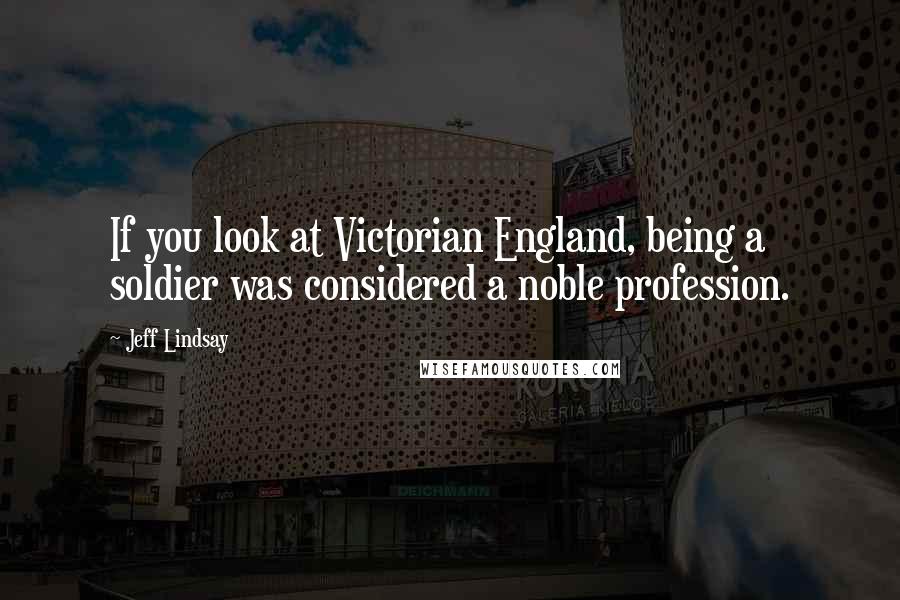 Jeff Lindsay Quotes: If you look at Victorian England, being a soldier was considered a noble profession.