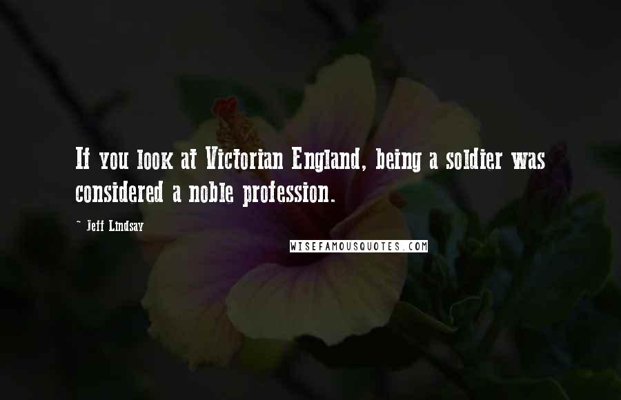 Jeff Lindsay Quotes: If you look at Victorian England, being a soldier was considered a noble profession.