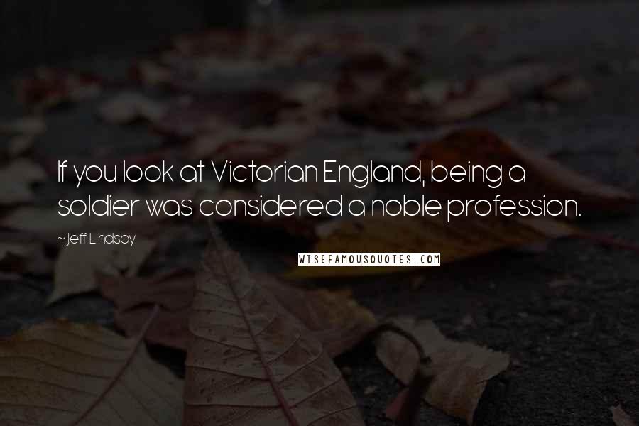 Jeff Lindsay Quotes: If you look at Victorian England, being a soldier was considered a noble profession.