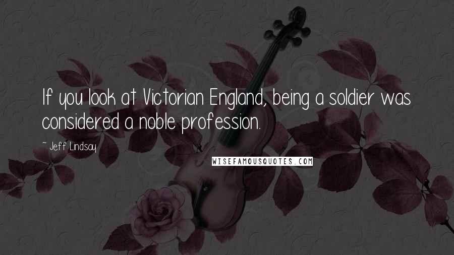 Jeff Lindsay Quotes: If you look at Victorian England, being a soldier was considered a noble profession.