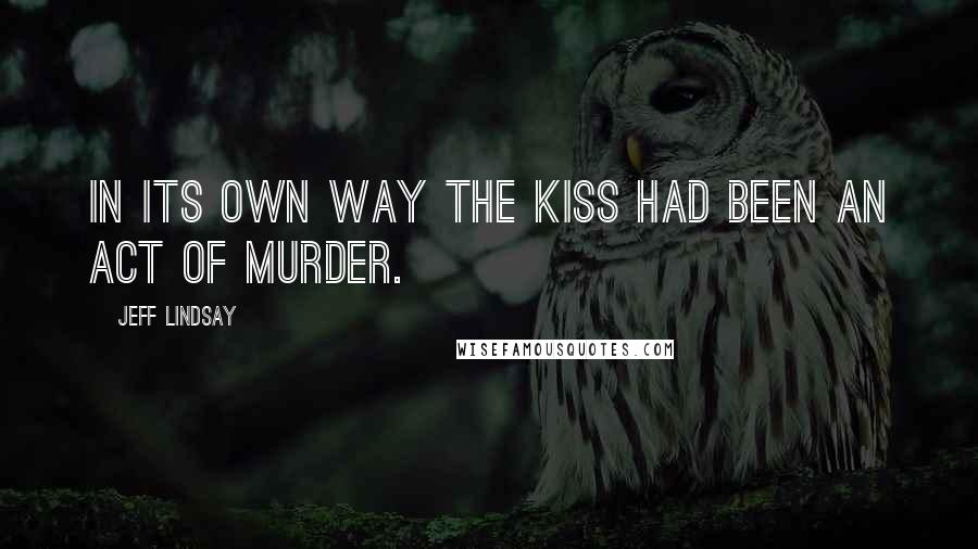 Jeff Lindsay Quotes: In its own way the kiss had been an act of murder.