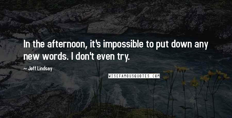 Jeff Lindsay Quotes: In the afternoon, it's impossible to put down any new words. I don't even try.