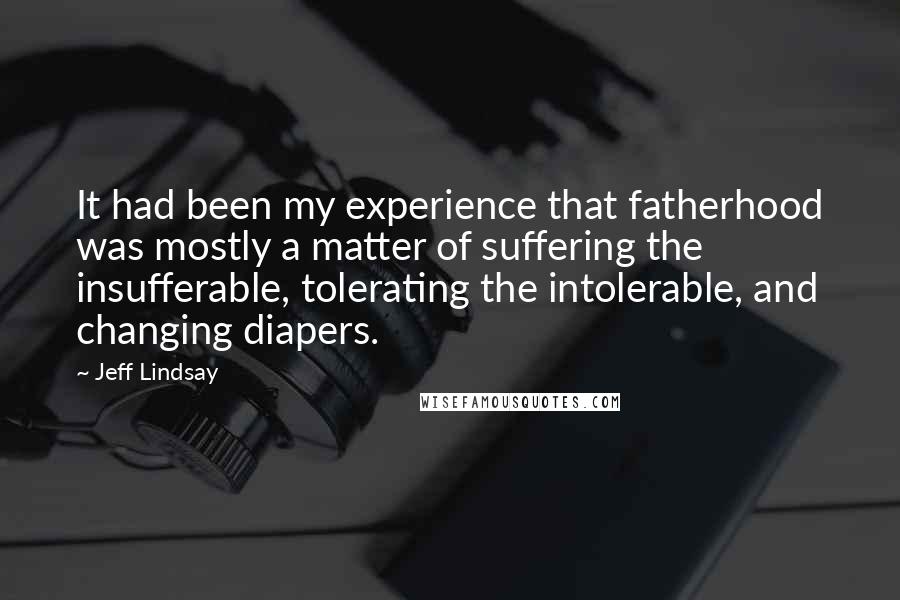 Jeff Lindsay Quotes: It had been my experience that fatherhood was mostly a matter of suffering the insufferable, tolerating the intolerable, and changing diapers.