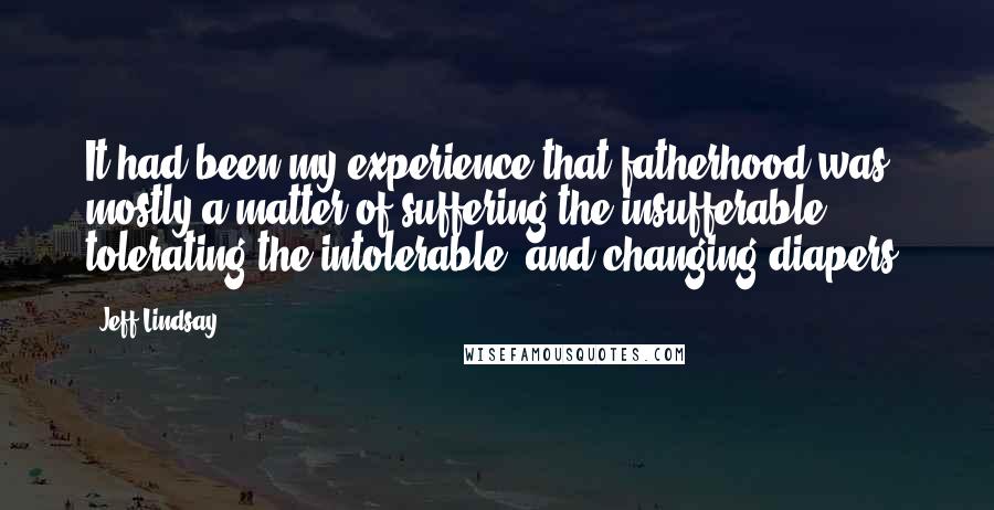 Jeff Lindsay Quotes: It had been my experience that fatherhood was mostly a matter of suffering the insufferable, tolerating the intolerable, and changing diapers.