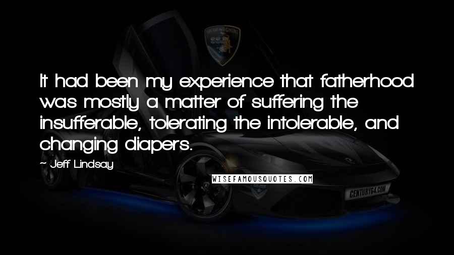 Jeff Lindsay Quotes: It had been my experience that fatherhood was mostly a matter of suffering the insufferable, tolerating the intolerable, and changing diapers.