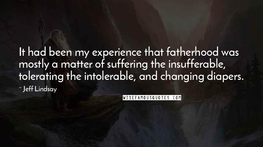 Jeff Lindsay Quotes: It had been my experience that fatherhood was mostly a matter of suffering the insufferable, tolerating the intolerable, and changing diapers.