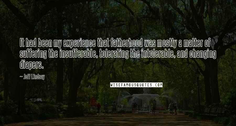 Jeff Lindsay Quotes: It had been my experience that fatherhood was mostly a matter of suffering the insufferable, tolerating the intolerable, and changing diapers.