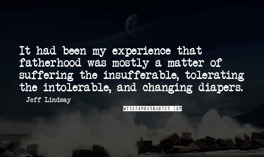 Jeff Lindsay Quotes: It had been my experience that fatherhood was mostly a matter of suffering the insufferable, tolerating the intolerable, and changing diapers.