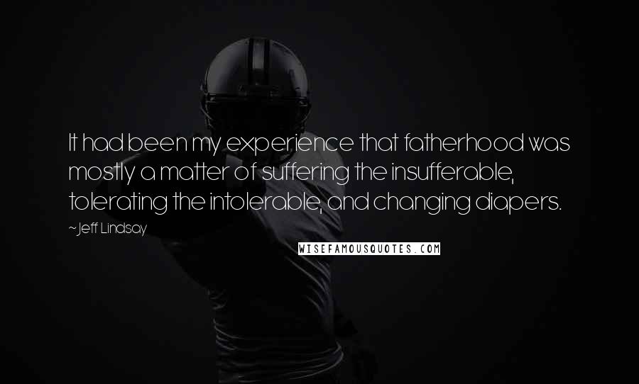 Jeff Lindsay Quotes: It had been my experience that fatherhood was mostly a matter of suffering the insufferable, tolerating the intolerable, and changing diapers.