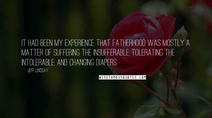 Jeff Lindsay Quotes: It had been my experience that fatherhood was mostly a matter of suffering the insufferable, tolerating the intolerable, and changing diapers.