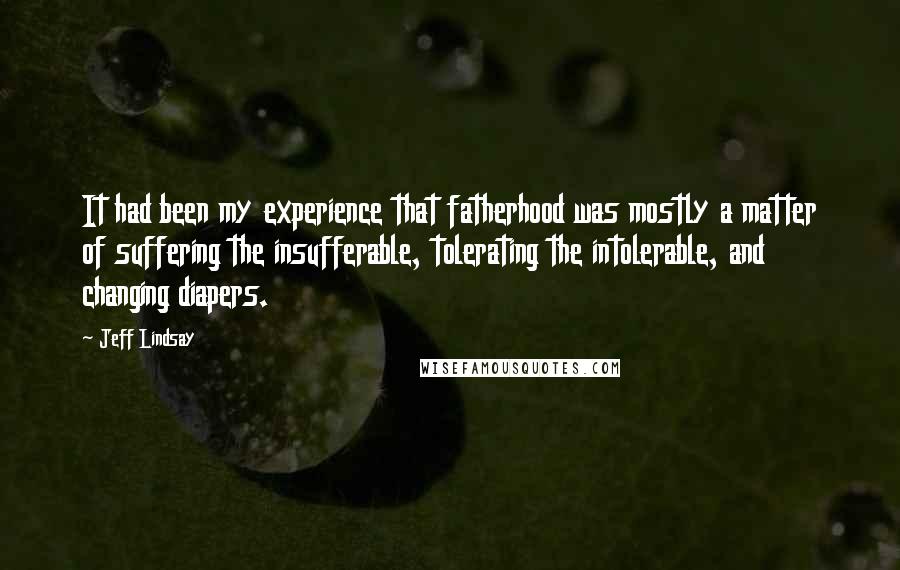 Jeff Lindsay Quotes: It had been my experience that fatherhood was mostly a matter of suffering the insufferable, tolerating the intolerable, and changing diapers.
