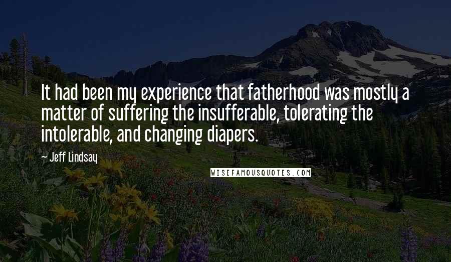Jeff Lindsay Quotes: It had been my experience that fatherhood was mostly a matter of suffering the insufferable, tolerating the intolerable, and changing diapers.