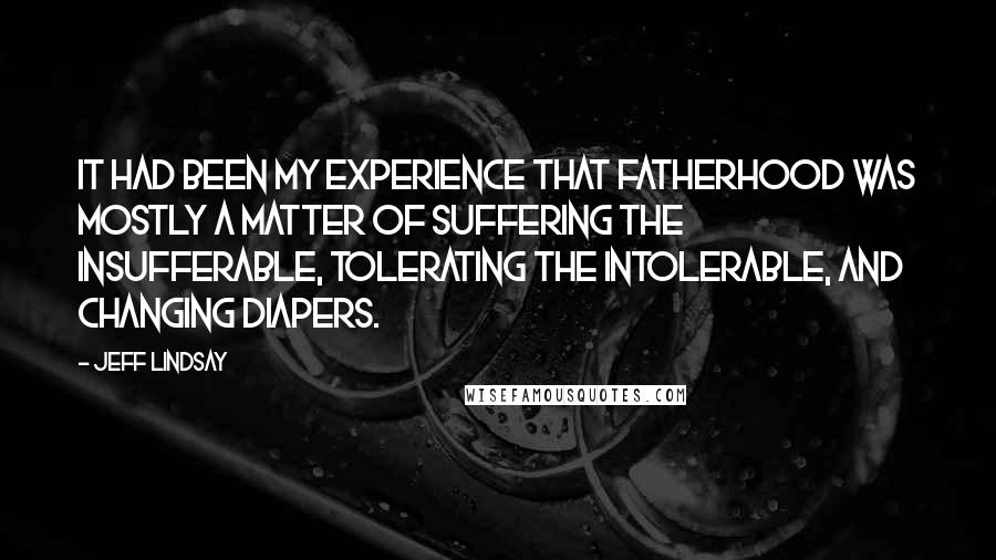 Jeff Lindsay Quotes: It had been my experience that fatherhood was mostly a matter of suffering the insufferable, tolerating the intolerable, and changing diapers.