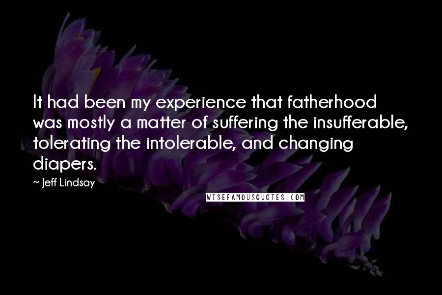 Jeff Lindsay Quotes: It had been my experience that fatherhood was mostly a matter of suffering the insufferable, tolerating the intolerable, and changing diapers.