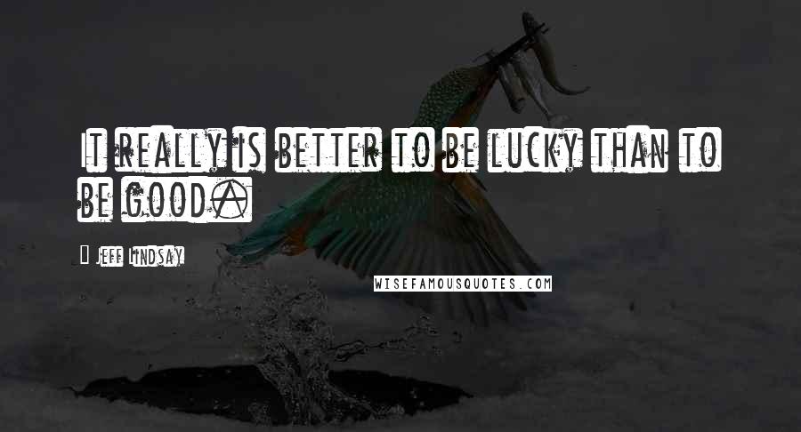Jeff Lindsay Quotes: It really is better to be lucky than to be good.