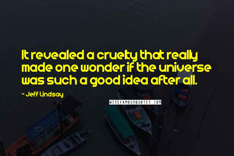 Jeff Lindsay Quotes: It revealed a cruelty that really made one wonder if the universe was such a good idea after all.