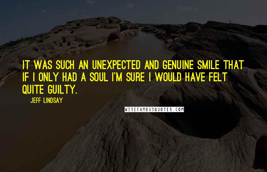 Jeff Lindsay Quotes: It was such an unexpected and genuine smile that if I only had a soul I'm sure I would have felt quite guilty.