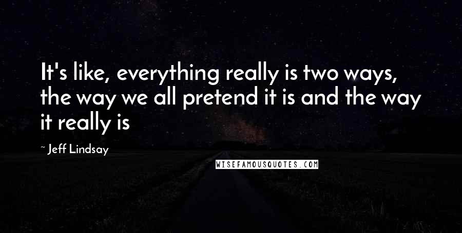 Jeff Lindsay Quotes: It's like, everything really is two ways, the way we all pretend it is and the way it really is