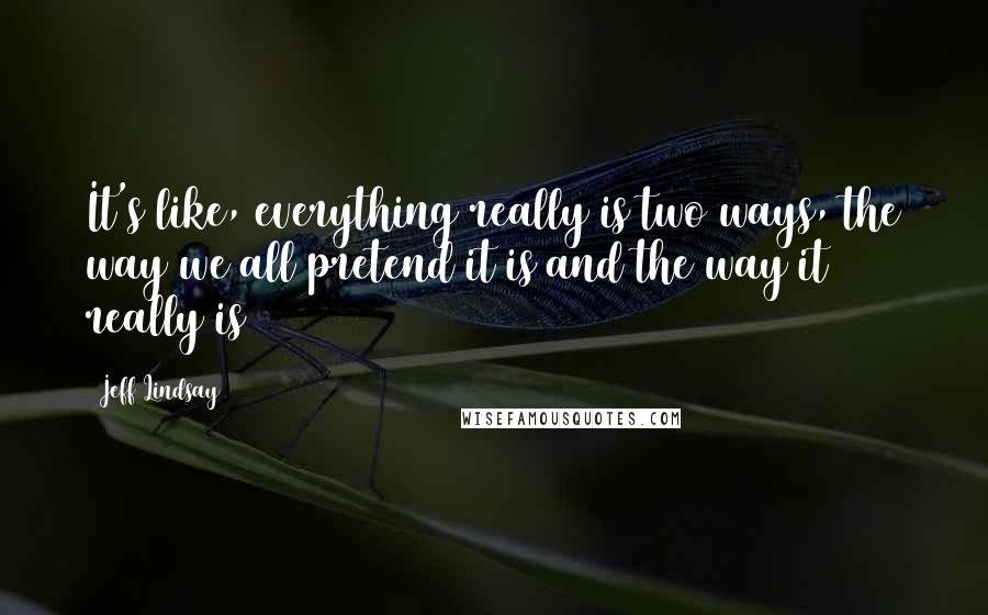 Jeff Lindsay Quotes: It's like, everything really is two ways, the way we all pretend it is and the way it really is