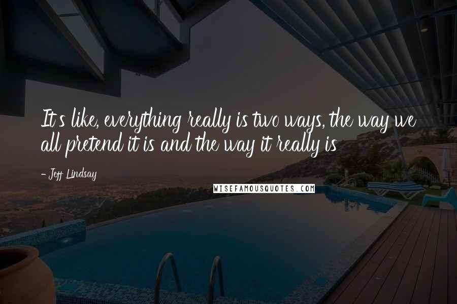 Jeff Lindsay Quotes: It's like, everything really is two ways, the way we all pretend it is and the way it really is