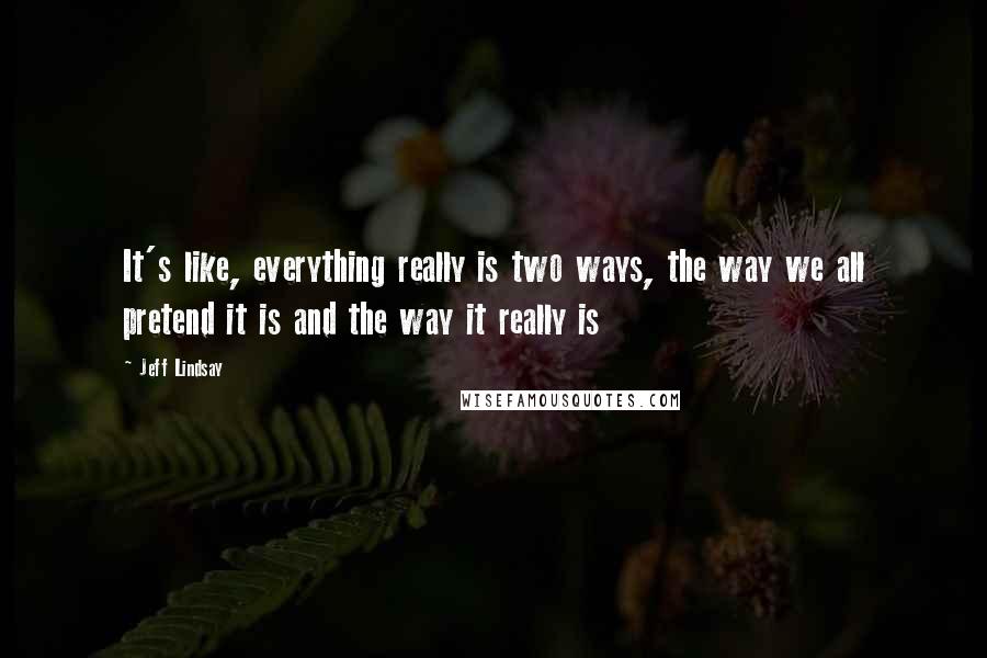 Jeff Lindsay Quotes: It's like, everything really is two ways, the way we all pretend it is and the way it really is