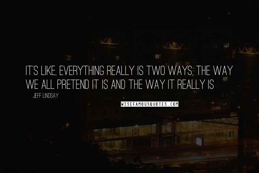 Jeff Lindsay Quotes: It's like, everything really is two ways, the way we all pretend it is and the way it really is
