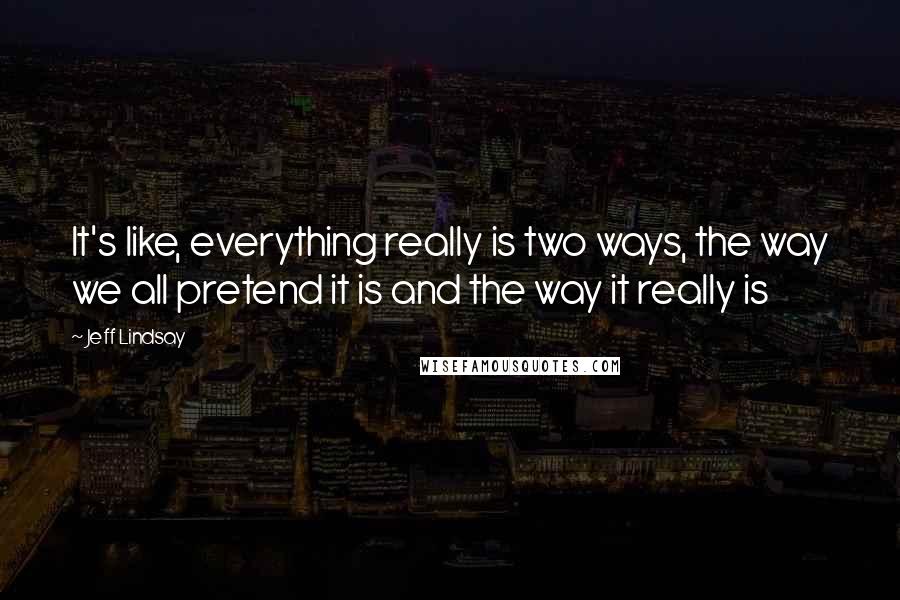 Jeff Lindsay Quotes: It's like, everything really is two ways, the way we all pretend it is and the way it really is