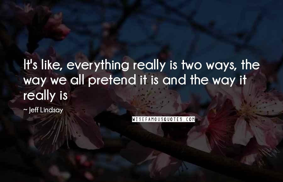 Jeff Lindsay Quotes: It's like, everything really is two ways, the way we all pretend it is and the way it really is